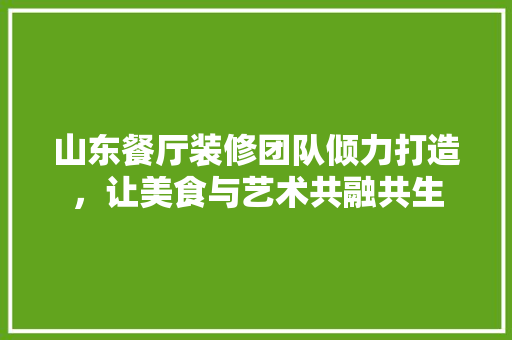 山东餐厅装修团队倾力打造，让美食与艺术共融共生 施工工艺