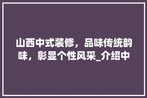 山西中式装修，品味传统韵味，彰显个性风采_介绍中式装修单价表 新型材料