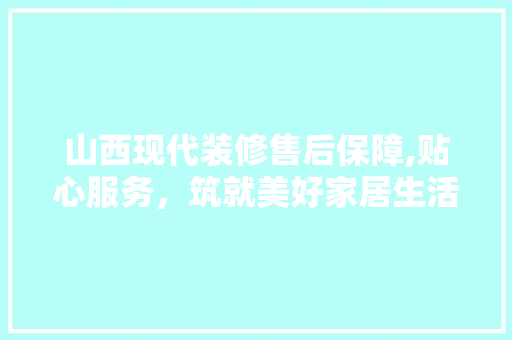 山西现代装修售后保障,贴心服务，筑就美好家居生活 施工技术