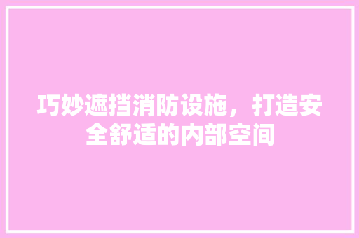 巧妙遮挡消防设施，打造安全舒适的内部空间