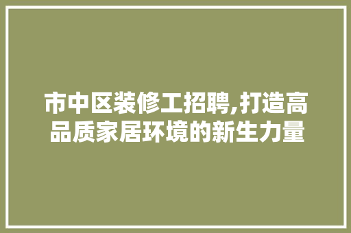 市中区装修工招聘,打造高品质家居环境的新生力量 建筑法规