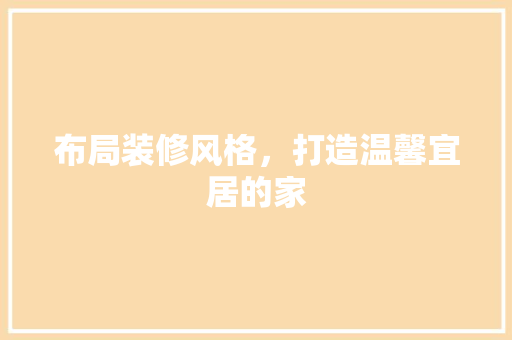 布局装修风格，打造温馨宜居的家 工艺流程