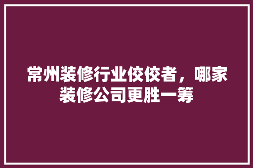 常州装修行业佼佼者，哪家装修公司更胜一筹 生态建筑设计