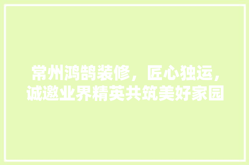 常州鸿鹄装修，匠心独运，诚邀业界精英共筑美好家园