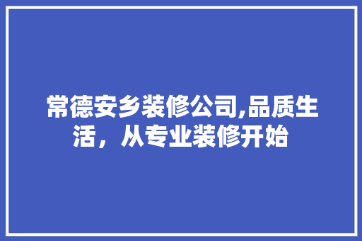 常德安乡装修公司,品质生活，从专业装修开始