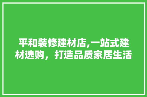 平和装修建材店,一站式建材选购，打造品质家居生活 施工工艺