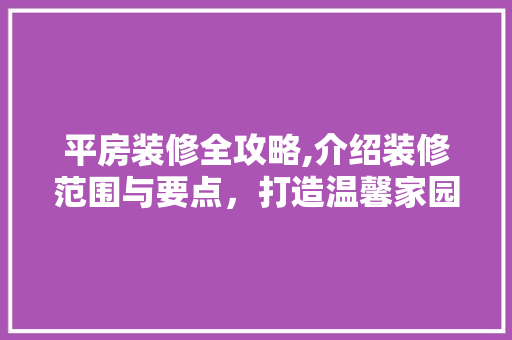 平房装修全攻略,介绍装修范围与要点，打造温馨家园 知识问答