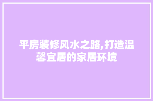 平房装修风水之路,打造温馨宜居的家居环境 常见问题