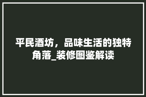 平民酒坊，品味生活的独特角落_装修图鉴解读 施工技术