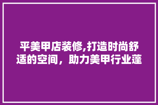平美甲店装修,打造时尚舒适的空间，助力美甲行业蓬勃发展 设计原则