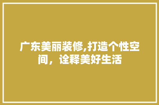 广东美丽装修,打造个性空间，诠释美好生活 知识问答