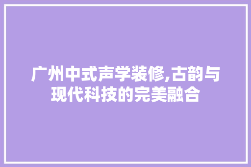 广州中式声学装修,古韵与现代科技的完美融合 常用建材