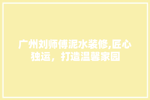 广州刘师傅泥水装修,匠心独运，打造温馨家园 住宅建筑设计