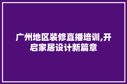 广州地区装修直播培训,开启家居设计新篇章 住宅建筑设计