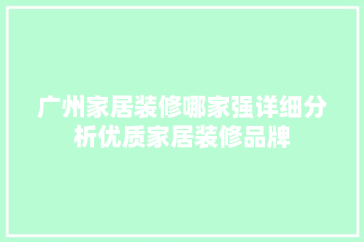 广州家居装修哪家强详细分析优质家居装修品牌 施工工艺
