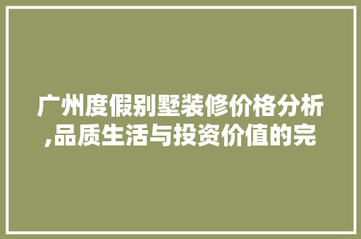 广州度假别墅装修价格分析,品质生活与投资价值的完美融合 常用建材
