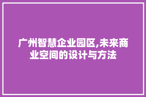 广州智慧企业园区,未来商业空间的设计与方法 施工工艺