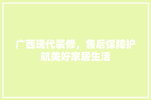 广西现代装修，售后保障护航美好家居生活
