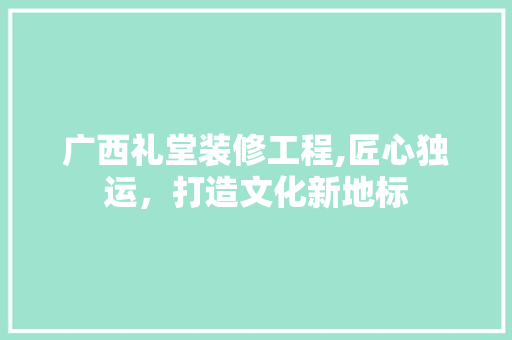 广西礼堂装修工程,匠心独运，打造文化新地标