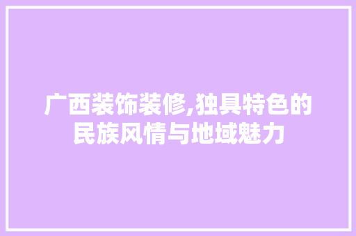 广西装饰装修,独具特色的民族风情与地域魅力 生态建筑设计