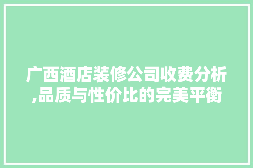 广西酒店装修公司收费分析,品质与性价比的完美平衡 建筑设计