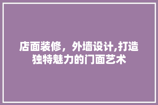 店面装修，外墙设计,打造独特魅力的门面艺术 公共建筑设计