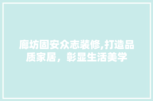 廊坊固安众志装修,打造品质家居，彰显生活美学