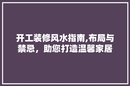 开工装修风水指南,布局与禁忌，助您打造温馨家居 工艺流程