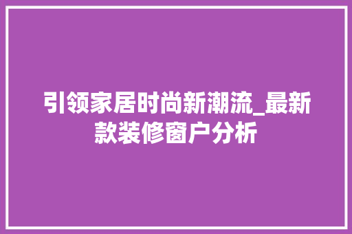 引领家居时尚新潮流_最新款装修窗户分析 常见问题