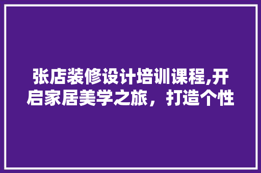 张店装修设计培训课程,开启家居美学之旅，打造个性化空间 常用设备