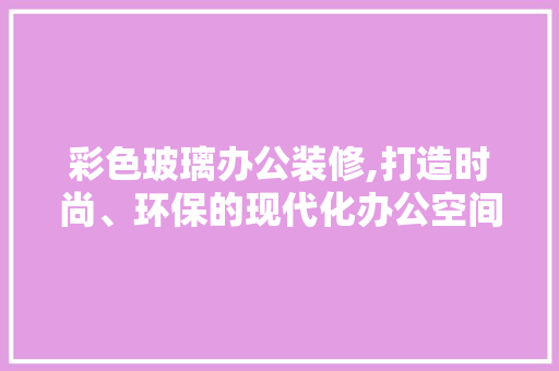 彩色玻璃办公装修,打造时尚、环保的现代化办公空间 建筑法规