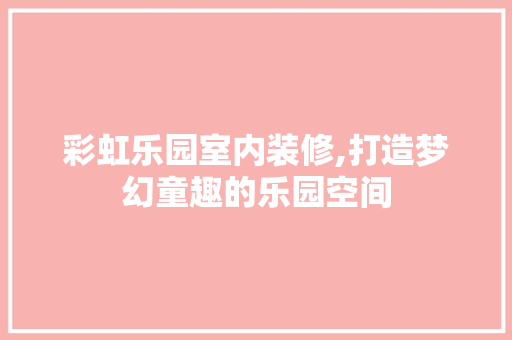 彩虹乐园室内装修,打造梦幻童趣的乐园空间 生态建筑设计