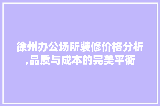 徐州办公场所装修价格分析,品质与成本的完美平衡
