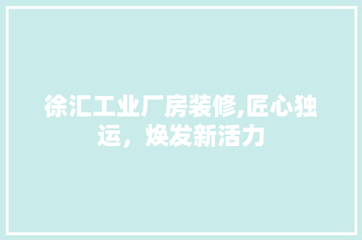 徐汇工业厂房装修,匠心独运，焕发新活力 生态建筑设计