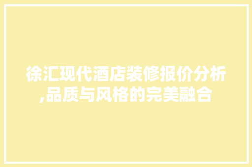 徐汇现代酒店装修报价分析,品质与风格的完美融合 知识问答