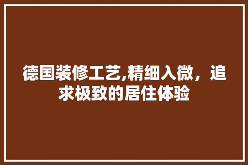 德国装修工艺,精细入微，追求极致的居住体验