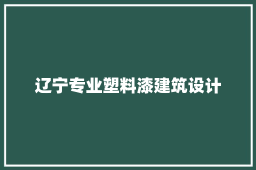 辽宁专业塑料漆建筑设计 施工管理