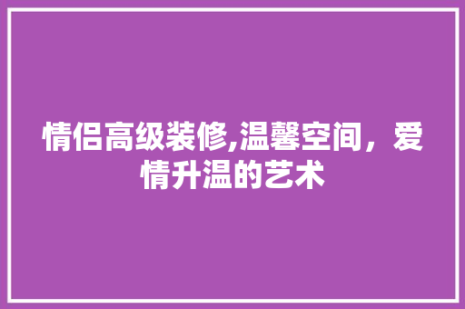 情侣高级装修,温馨空间，爱情升温的艺术 常用建材