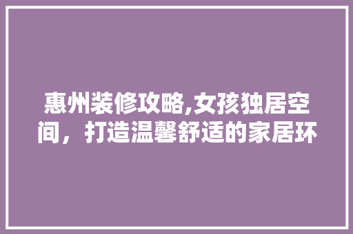惠州装修攻略,女孩独居空间，打造温馨舒适的家居环境 新型材料