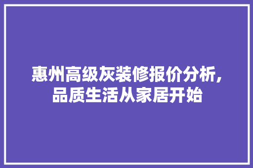 惠州高级灰装修报价分析,品质生活从家居开始 常见问题