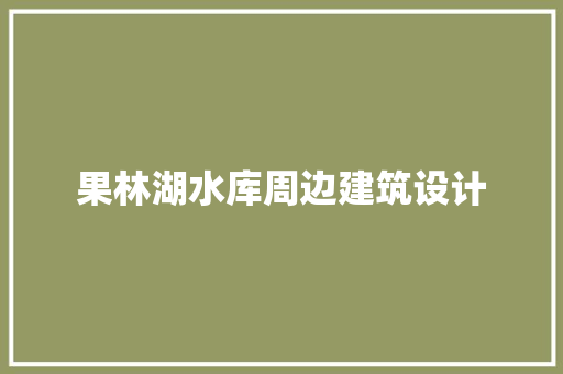 果林湖水库周边建筑设计 施工管理