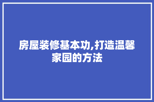 房屋装修基本功,打造温馨家园的方法 生态建筑设计