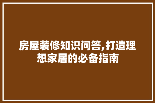 房屋装修知识问答,打造理想家居的必备指南 知识问答