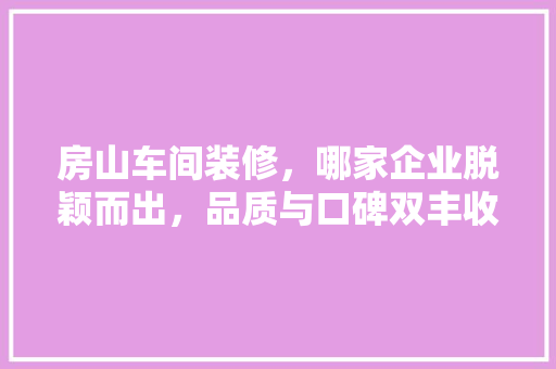房山车间装修，哪家企业脱颖而出，品质与口碑双丰收 新型材料