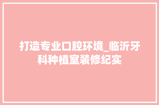 打造专业口腔环境_临沂牙科种植室装修纪实 新型材料