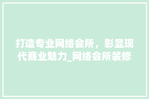 打造专业网络会所，彰显现代商业魅力_网络会所装修企业详细分析 常见问题