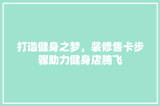 打造健身之梦，装修售卡步骤助力健身店腾飞 施工技术