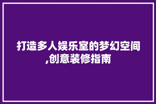 打造多人娱乐室的梦幻空间,创意装修指南 知识问答