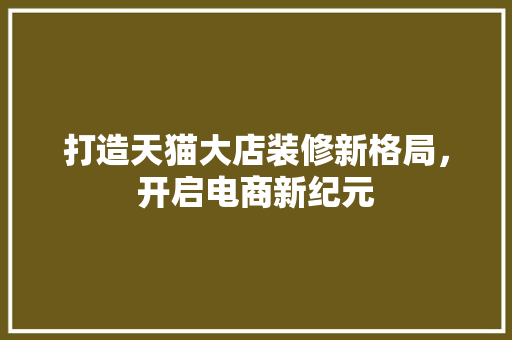 打造天猫大店装修新格局，开启电商新纪元 施工工艺