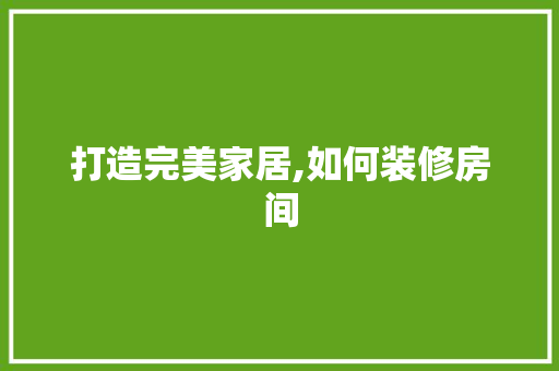 打造完美家居,如何装修房间 公共建筑设计